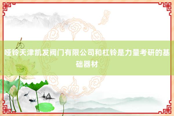 哑铃天津凯发阀门有限公司和杠铃是力量考研的基础器材