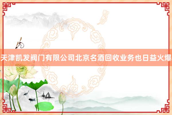 天津凯发阀门有限公司北京名酒回收业务也日益火爆